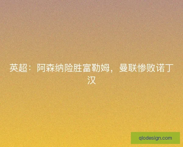 英超：阿森纳险胜富勒姆，曼联惨败诺丁汉