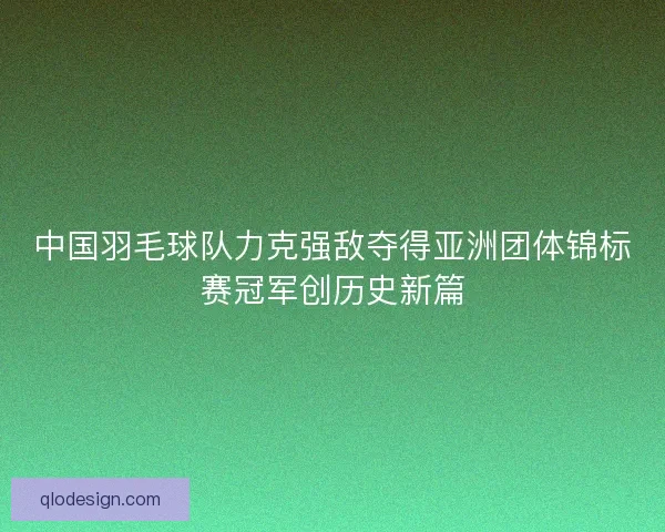 中国羽毛球队力克强敌夺得亚洲团体锦标赛冠军创历史新篇