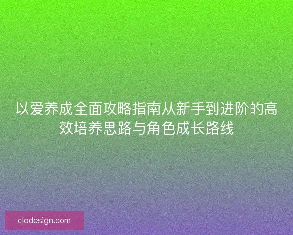 以爱养成全面攻略指南从新手到进阶的高效培养思路与角色成长路线