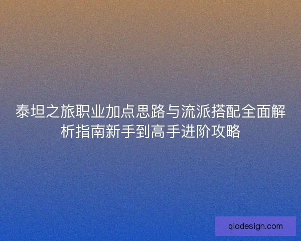 泰坦之旅职业加点思路与流派搭配全面解析指南新手到高手进阶攻略