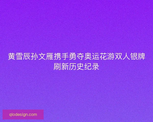 黄雪辰孙文雁携手勇夺奥运花游双人银牌刷新历史纪录