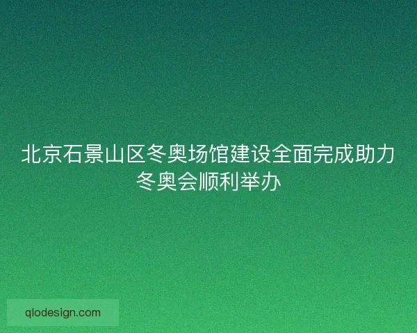 北京石景山区冬奥场馆建设全面完成助力冬奥会顺利举办