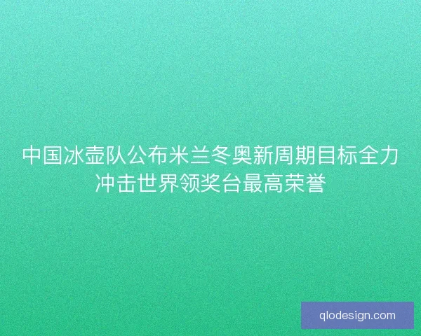 中国冰壶队公布米兰冬奥新周期目标全力冲击世界领奖台最高荣誉