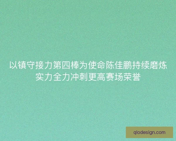 以镇守接力第四棒为使命陈佳鹏持续磨炼实力全力冲刺更高赛场荣誉