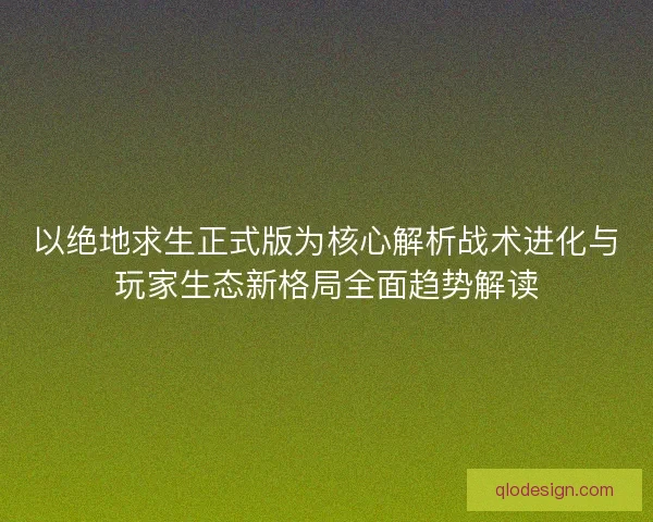 以绝地求生正式版为核心解析战术进化与玩家生态新格局全面趋势解读