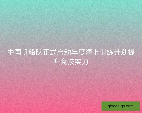 中国帆船队正式启动年度海上训练计划提升竞技实力