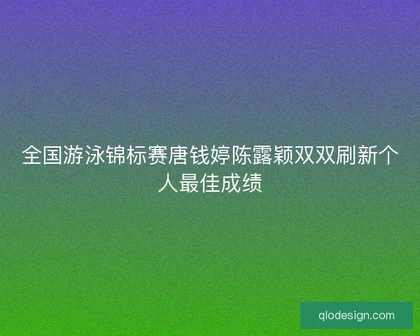 全国游泳锦标赛唐钱婷陈露颖双双刷新个人最佳成绩