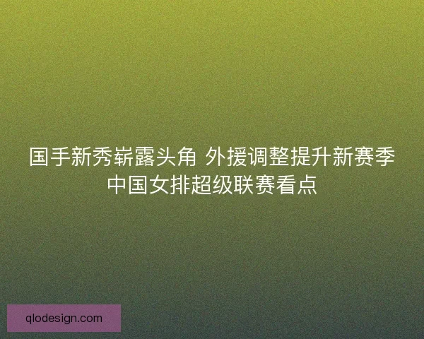 国手新秀崭露头角 外援调整提升新赛季中国女排超级联赛看点